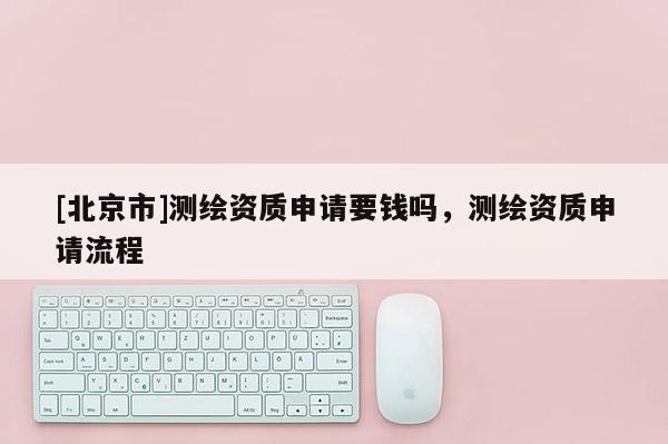 [北京市]测绘资质申请要钱吗，测绘资质申请流程