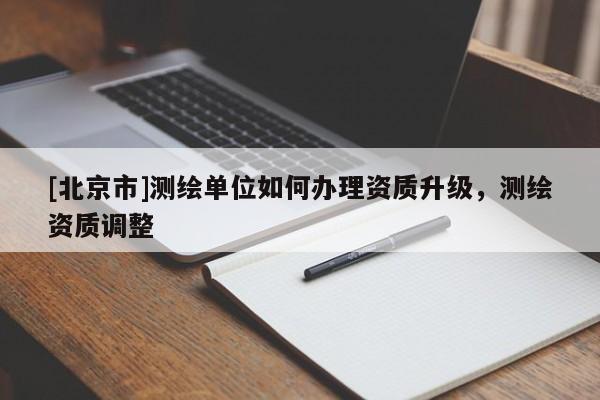 [北京市]测绘单位如何办理资质升级，测绘资质调整