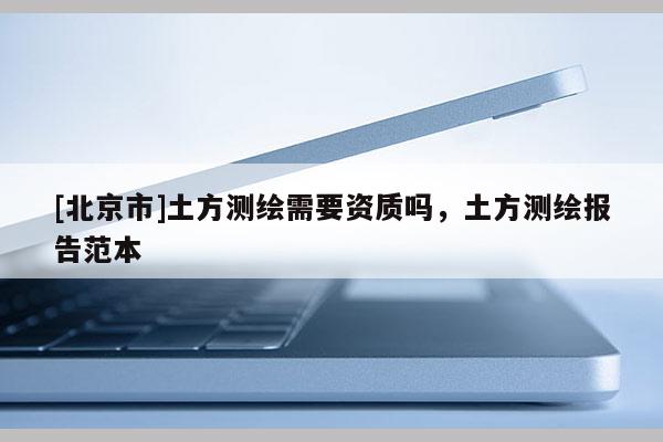 [北京市]土方测绘需要资质吗，土方测绘报告范本