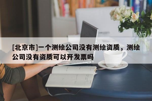 [北京市]一个测绘公司没有测绘资质，测绘公司没有资质可以开发票吗