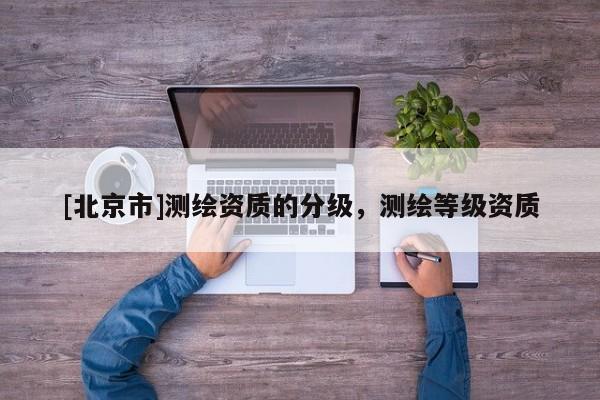 [北京市]测绘资质的分级，测绘等级资质