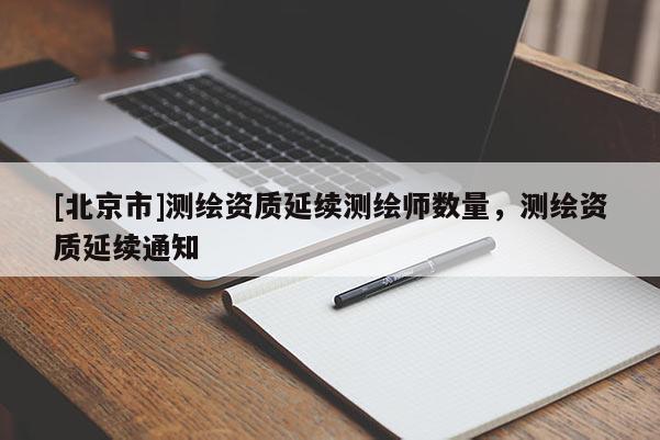 [北京市]测绘资质延续测绘师数量，测绘资质延续通知
