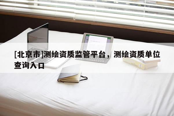 [北京市]测绘资质监管平台，测绘资质单位查询入口