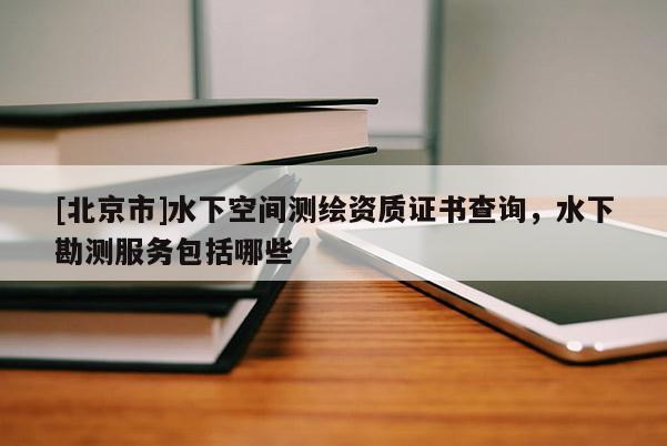 [北京市]水下空间测绘资质证书查询，水下勘测服务包括哪些