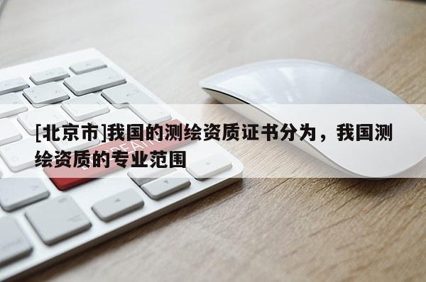 [北京市]我国的测绘资质证书分为，我国测绘资质的专业范围