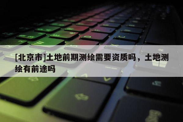 [北京市]土地前期测绘需要资质吗，土地测绘有前途吗