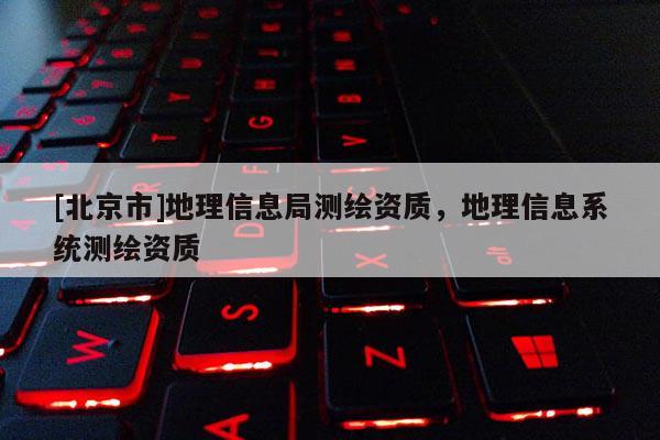 [北京市]地理信息局测绘资质，地理信息系统测绘资质