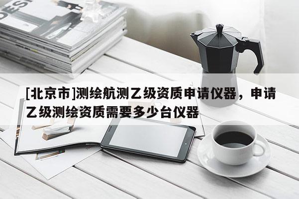 [北京市]测绘航测乙级资质申请仪器，申请乙级测绘资质需要多少台仪器