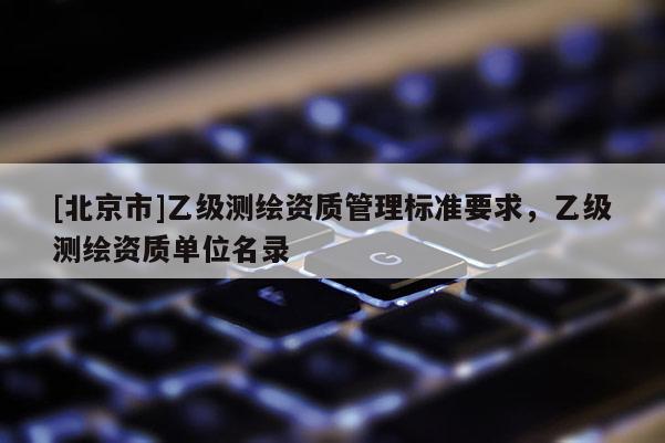 [北京市]乙级测绘资质管理标准要求，乙级测绘资质单位名录