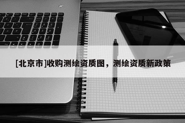 [北京市]收购测绘资质图，测绘资质新政策
