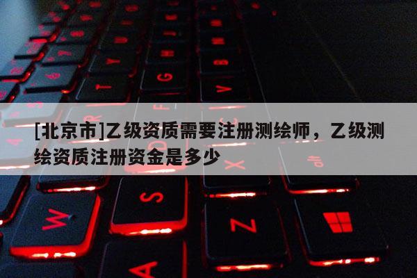 [北京市]乙级资质需要注册测绘师，乙级测绘资质注册资金是多少