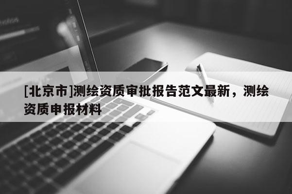[北京市]测绘资质审批报告范文最新，测绘资质申报材料