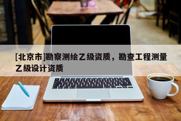 [北京市]勘察测绘乙级资质，勘查工程测量乙级设计资质
