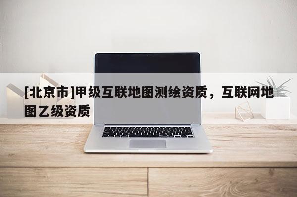[北京市]甲级互联地图测绘资质，互联网地图乙级资质