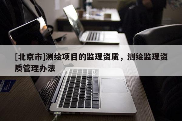 [北京市]测绘项目的监理资质，测绘监理资质管理办法