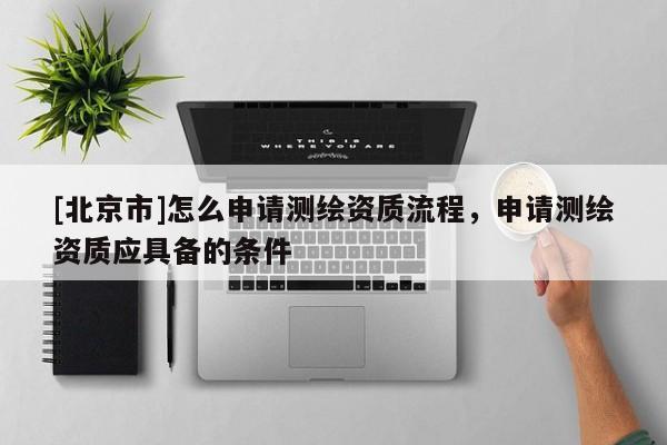[北京市]怎么申请测绘资质流程，申请测绘资质应具备的条件
