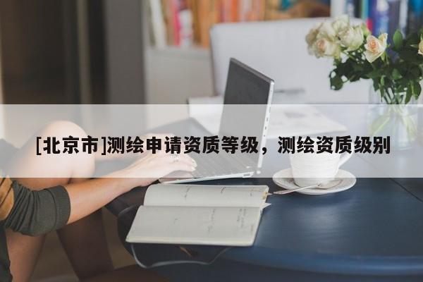 [北京市]测绘申请资质等级，测绘资质级别