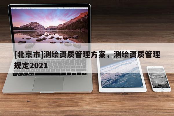 [北京市]测绘资质管理方案，测绘资质管理规定2021
