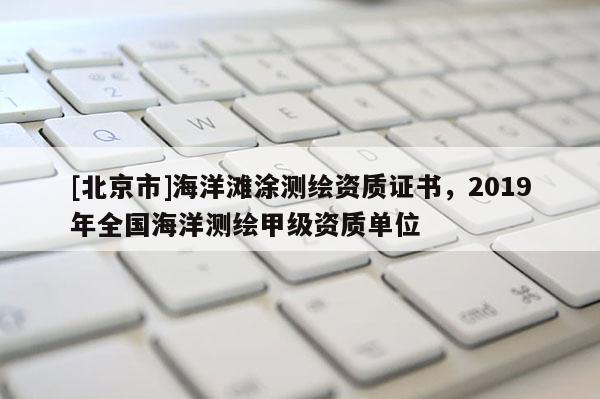 [北京市]海洋滩涂测绘资质证书，2019年全国海洋测绘甲级资质单位