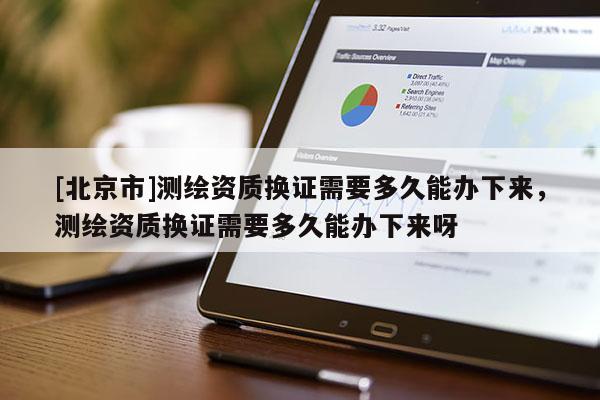 [北京市]测绘资质换证需要多久能办下来，测绘资质换证需要多久能办下来呀