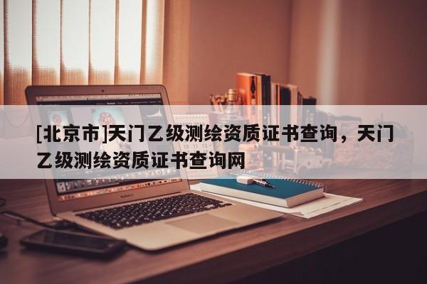 [北京市]天门乙级测绘资质证书查询，天门乙级测绘资质证书查询网