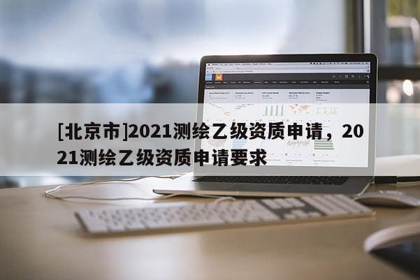 [北京市]2021测绘乙级资质申请，2021测绘乙级资质申请要求