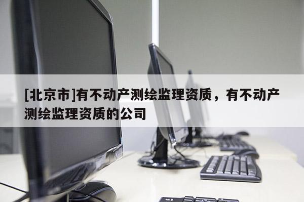 [北京市]有不动产测绘监理资质，有不动产测绘监理资质的公司