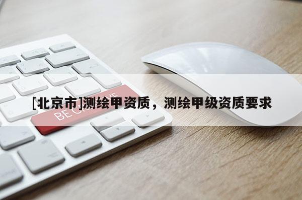 [北京市]测绘甲资质，测绘甲级资质要求