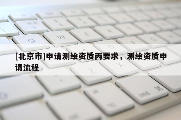 [北京市]申请测绘资质丙要求，测绘资质申请流程