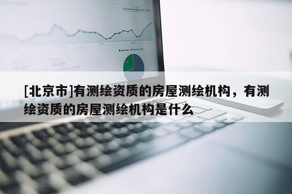 [北京市]有测绘资质的房屋测绘机构，有测绘资质的房屋测绘机构是什么
