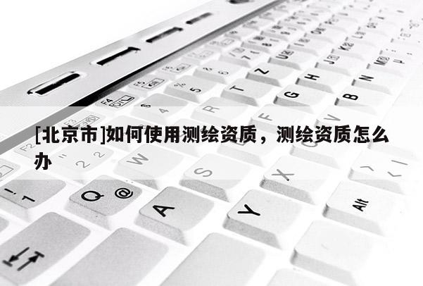 [北京市]如何使用测绘资质，测绘资质怎么办