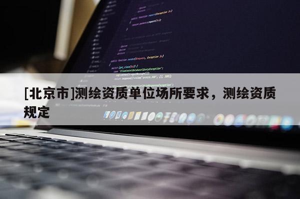 [北京市]测绘资质单位场所要求，测绘资质规定