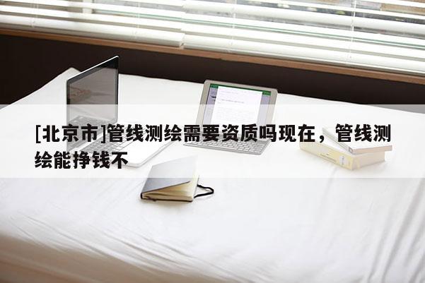 [北京市]管线测绘需要资质吗现在，管线测绘能挣钱不