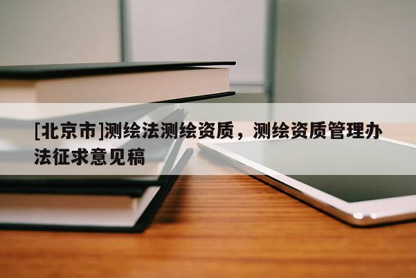 [北京市]测绘法测绘资质，测绘资质管理办法征求意见稿