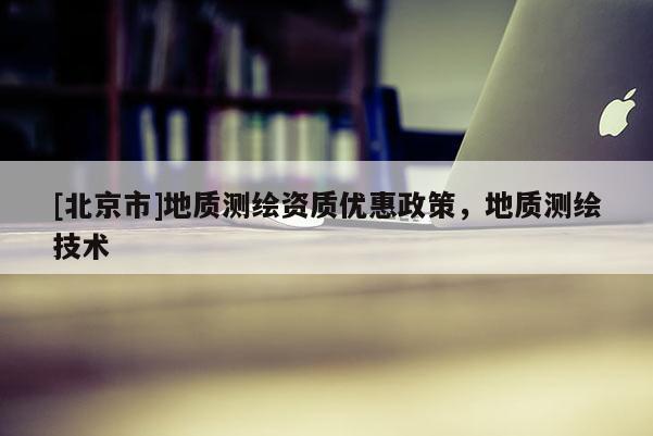 [北京市]地质测绘资质优惠政策，地质测绘技术