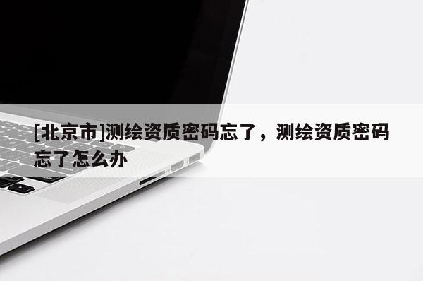 [北京市]测绘资质密码忘了，测绘资质密码忘了怎么办