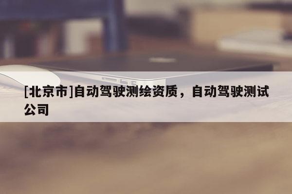 [北京市]自动驾驶测绘资质，自动驾驶测试公司