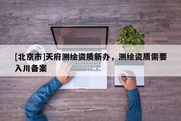 [北京市]天府测绘资质新办，测绘资质需要入川备案