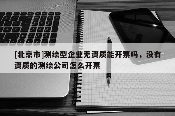 [北京市]测绘型企业无资质能开票吗，没有资质的测绘公司怎么开票