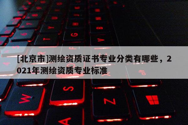 [北京市]测绘资质证书专业分类有哪些，2021年测绘资质专业标准