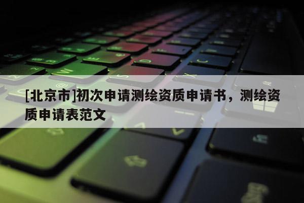 [北京市]初次申请测绘资质申请书，测绘资质申请表范文