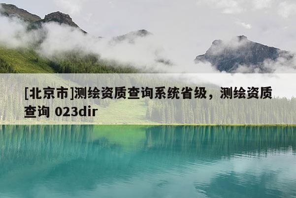 [北京市]测绘资质查询系统省级，测绘资质查询 023dir