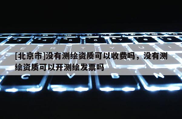 [北京市]没有测绘资质可以收费吗，没有测绘资质可以开测绘发票吗