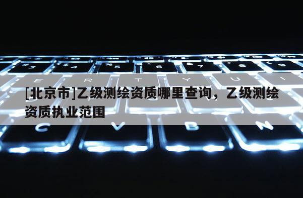 [北京市]乙级测绘资质哪里查询，乙级测绘资质执业范围