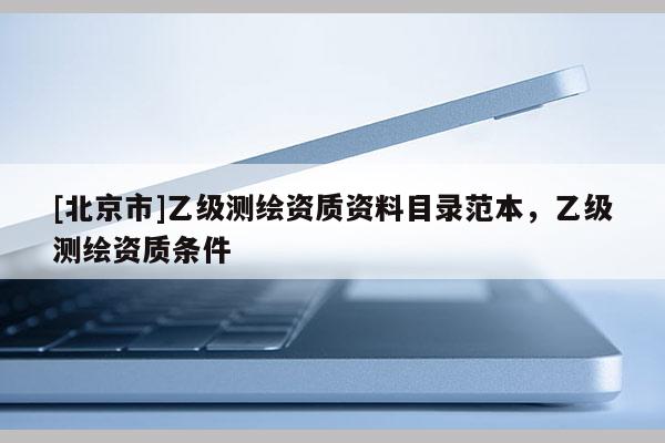 [北京市]乙级测绘资质资料目录范本，乙级测绘资质条件