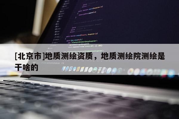 [北京市]地质测绘资质，地质测绘院测绘是干啥的