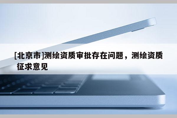[北京市]测绘资质审批存在问题，测绘资质 征求意见