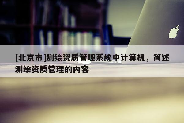 [北京市]测绘资质管理系统中计算机，简述测绘资质管理的内容