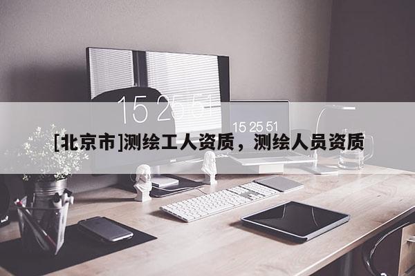 [北京市]测绘工人资质，测绘人员资质