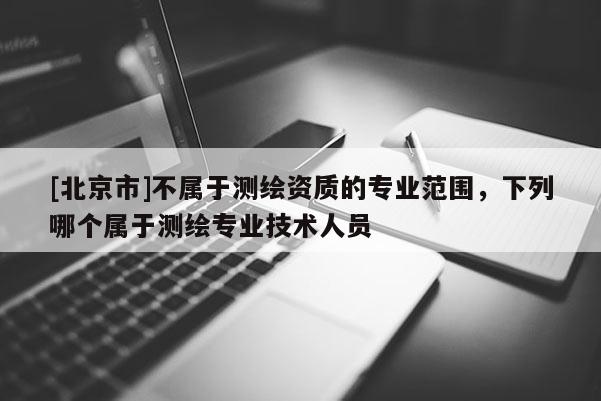 [北京市]不属于测绘资质的专业范围，下列哪个属于测绘专业技术人员